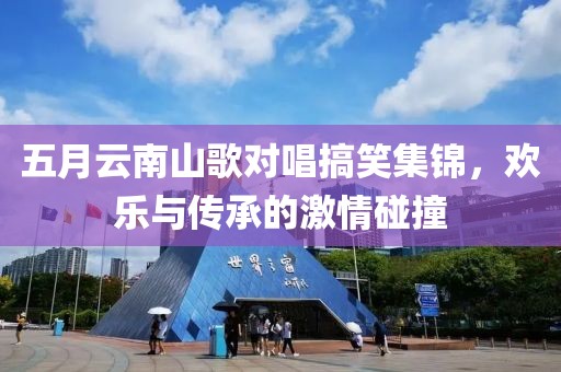 五月云南山歌对唱搞笑集锦，欢乐与传承的激情碰撞
