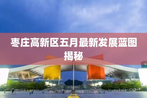 枣庄高新区五月最新发展蓝图揭秘