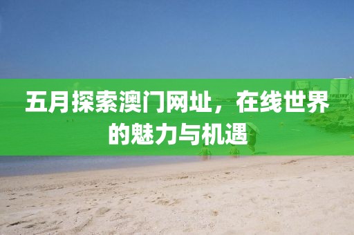 五月探索澳门网址，在线世界的魅力与机遇