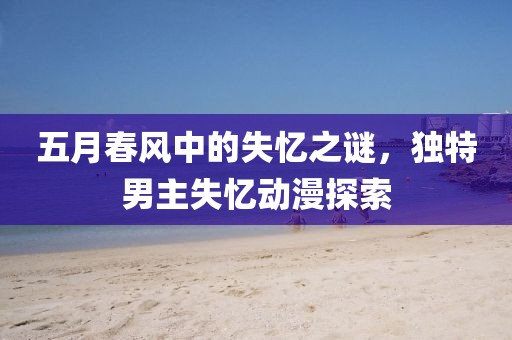 五月春风中的失忆之谜，独特男主失忆动漫探索