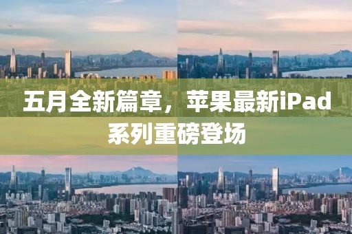 五月全新篇章，苹果最新iPad系列重磅登场
