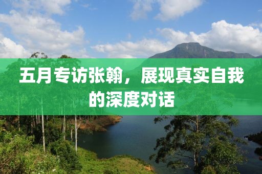 五月专访张翰，展现真实自我的深度对话
