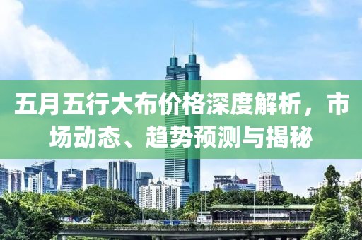 五月五行大布价格深度解析，市场动态、趋势预测与揭秘