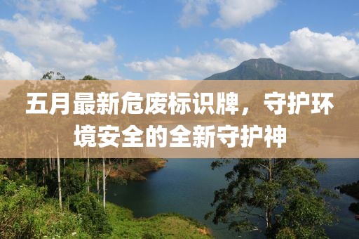 五月最新危废标识牌，守护环境安全的全新守护神