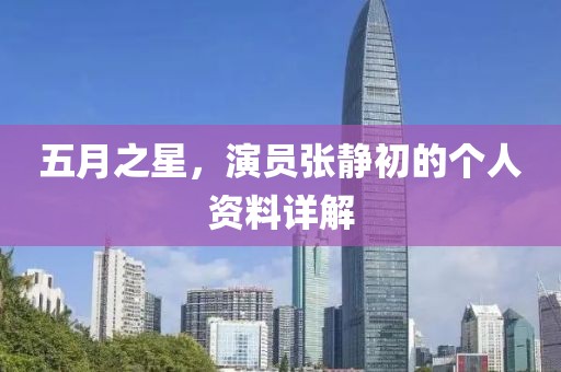 五月之星，演员张静初的个人资料详解