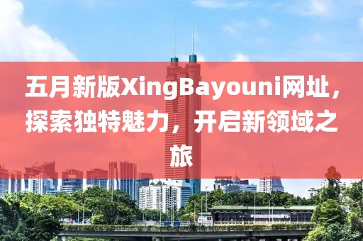 五月新版XingBayouni网址，探索独特魅力，开启新领域之旅