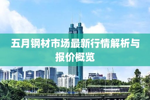 五月钢材市场最新行情解析与报价概览