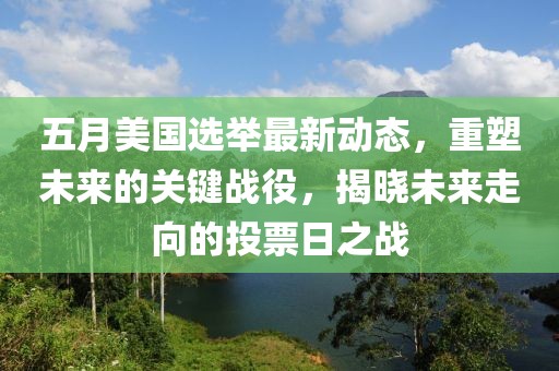 五月美国选举最新动态，重塑未来的关键战役，揭晓未来走向的投票日之战