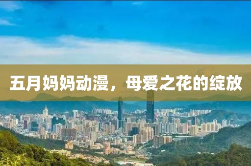 五月妈妈动漫，母爱之花的绽放