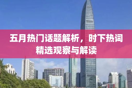 五月热门话题解析，时下热词精选观察与解读