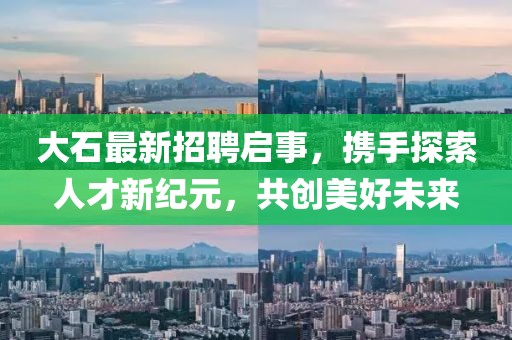 大石最新招聘启事，携手探索人才新纪元，共创美好未来