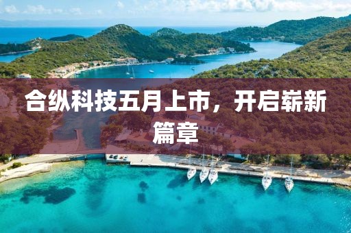 合纵科技五月上市，开启崭新篇章