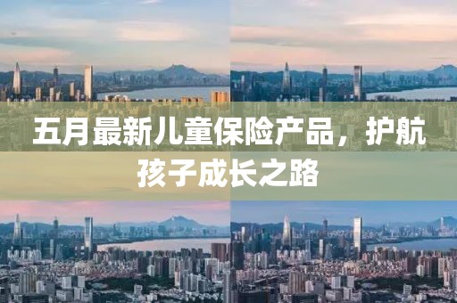 五月最新儿童保险产品，护航孩子成长之路