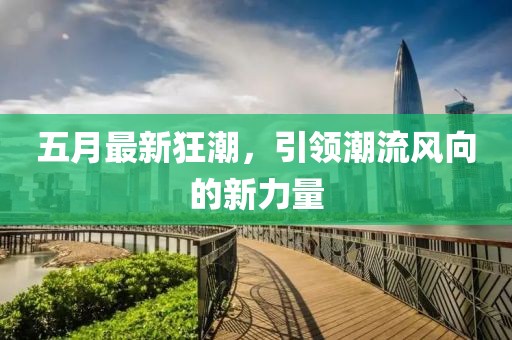 五月最新狂潮，引领潮流风向的新力量