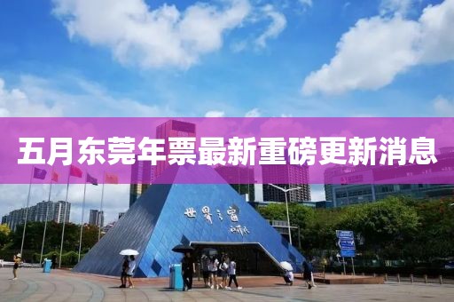 五月东莞年票最新重磅更新消息