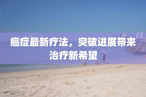 癌症最新疗法，突破进展带来治疗新希望