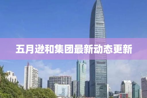 五月逊和集团最新动态更新