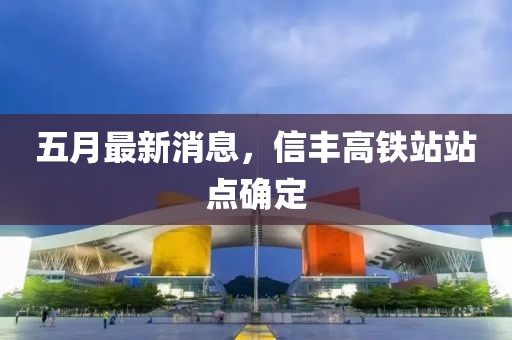 五月最新消息，信丰高铁站站点确定