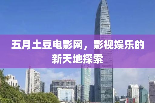五月土豆电影网，影视娱乐的新天地探索