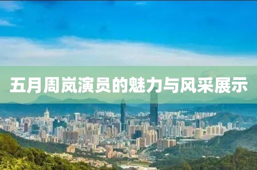 五月周岚演员的魅力与风采展示