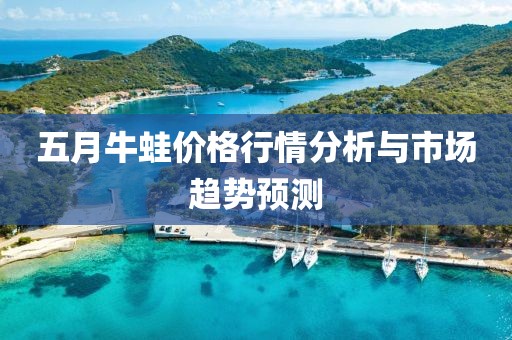 五月牛蛙价格行情分析与市场趋势预测