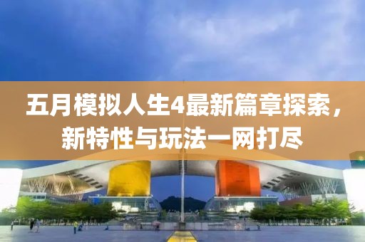 五月模拟人生4最新篇章探索，新特性与玩法一网打尽
