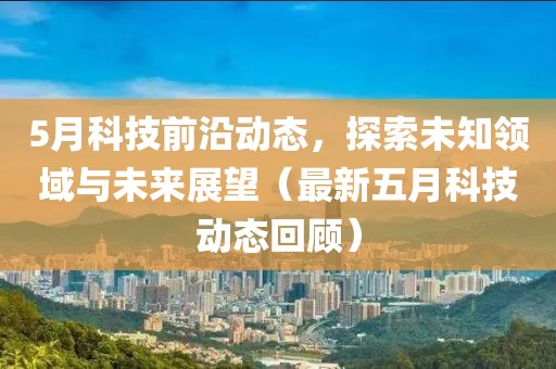 5月科技前沿动态，探索未知领域与未来展望（最新五月科技动态回顾）
