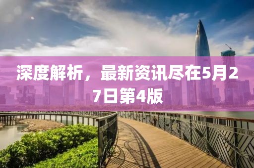 深度解析，最新资讯尽在5月27日第4版
