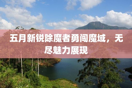 五月新锐除魔者勇闯魔域，无尽魅力展现
