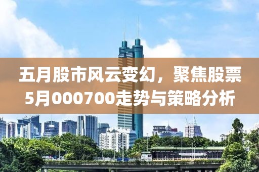 五月股市风云变幻，聚焦股票5月000700走势与策略分析