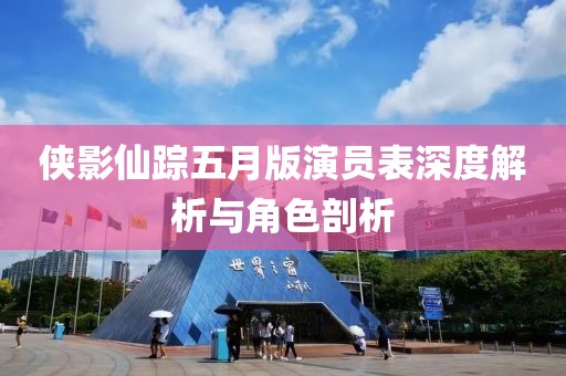 侠影仙踪五月版演员表深度解析与角色剖析