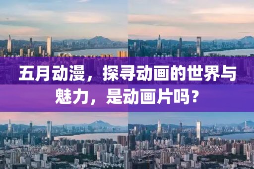 五月动漫，探寻动画的世界与魅力，是动画片吗？