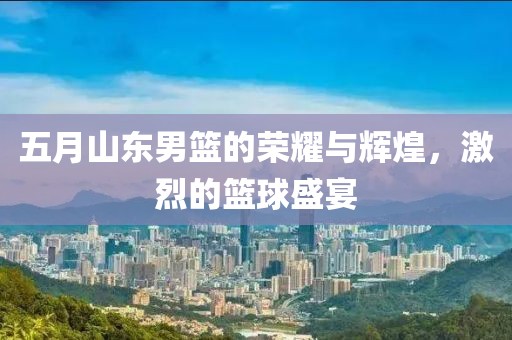 五月山东男篮的荣耀与辉煌，激烈的篮球盛宴
