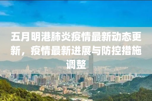 五月明港肺炎疫情最新动态更新，疫情最新进展与防控措施调整