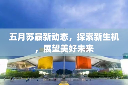五月苏最新动态，探索新生机，展望美好未来