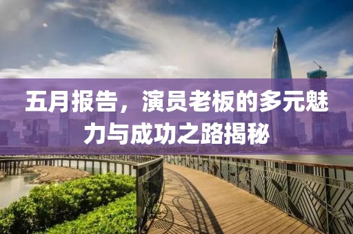 五月报告，演员老板的多元魅力与成功之路揭秘