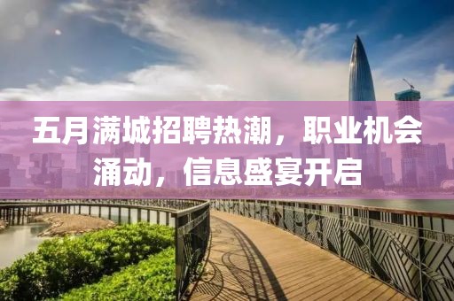 五月满城招聘热潮，职业机会涌动，信息盛宴开启