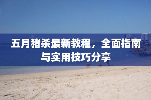 五月猪杀最新教程，全面指南与实用技巧分享