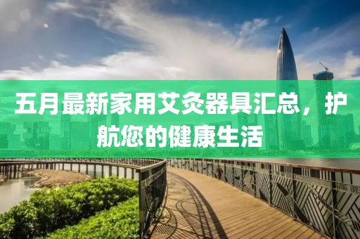 五月最新家用艾灸器具汇总，护航您的健康生活