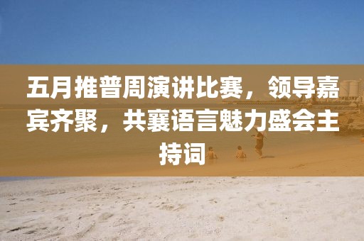 五月推普周演讲比赛，领导嘉宾齐聚，共襄语言魅力盛会主持词