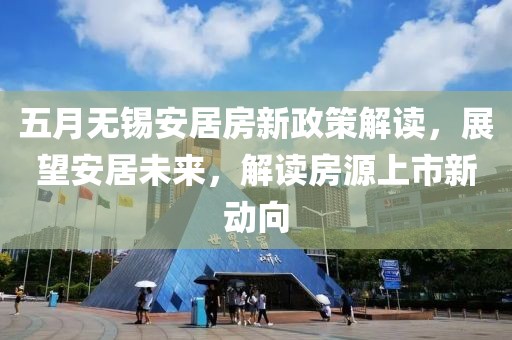 五月无锡安居房新政策解读，展望安居未来，解读房源上市新动向