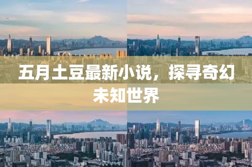 五月土豆最新小说，探寻奇幻未知世界