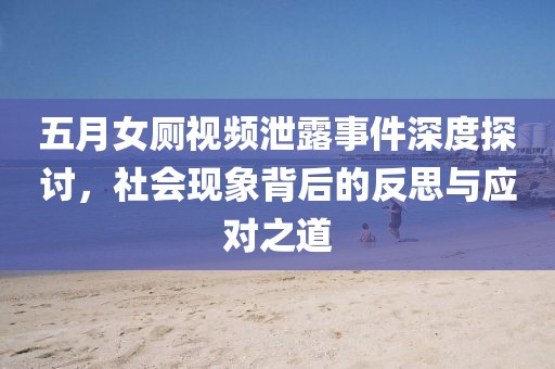 五月女厕视频泄露事件深度探讨，社会现象背后的反思与应对之道