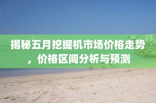 揭秘五月挖掘机市场价格走势，价格区间分析与预测