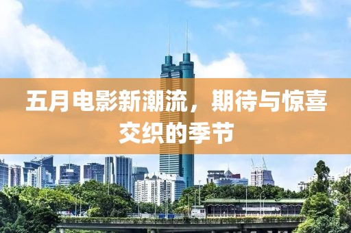 五月电影新潮流，期待与惊喜交织的季节