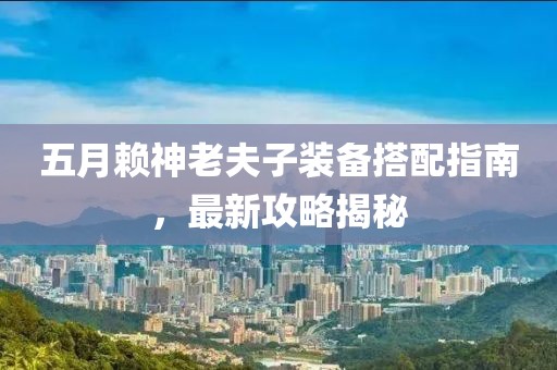 五月赖神老夫子装备搭配指南，最新攻略揭秘
