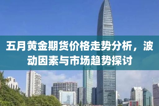 五月黄金期货价格走势分析，波动因素与市场趋势探讨