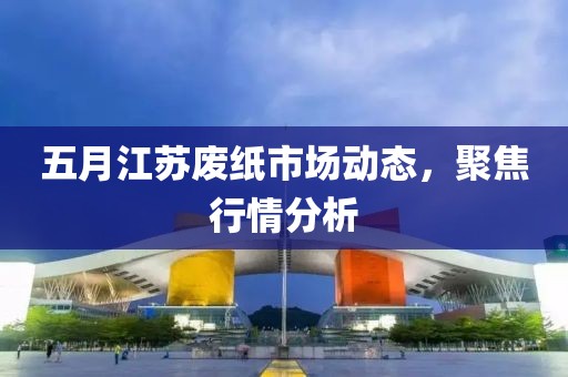 五月江苏废纸市场动态，聚焦行情分析
