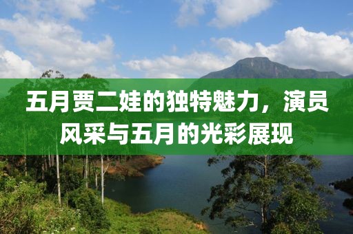 五月贾二娃的独特魅力，演员风采与五月的光彩展现