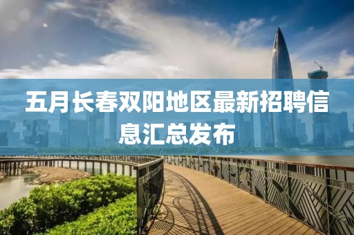 五月长春双阳地区最新招聘信息汇总发布
